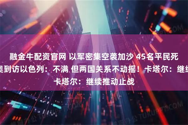 融金牛配资官网 以军密集空袭加沙 45名平民死亡！鲁比奥到访以色列：不满 但两国关系不动摇！卡塔尔：继续推动止战