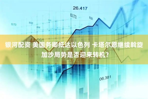 银河配资 美国务卿抵达以色列 卡塔尔愿继续斡旋 加沙局势是否迎来转机？