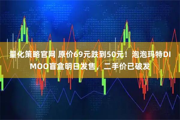 量化策略官网 原价69元跌到50元！泡泡玛特DIMOO盲盒明日发售，二手价已破发
