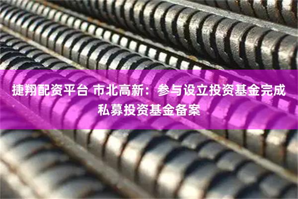 捷翔配资平台 市北高新：参与设立投资基金完成私募投资基金备案