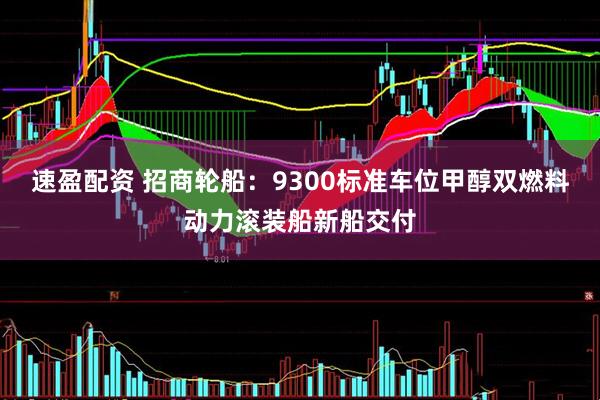 速盈配资 招商轮船：9300标准车位甲醇双燃料动力滚装船新船交付