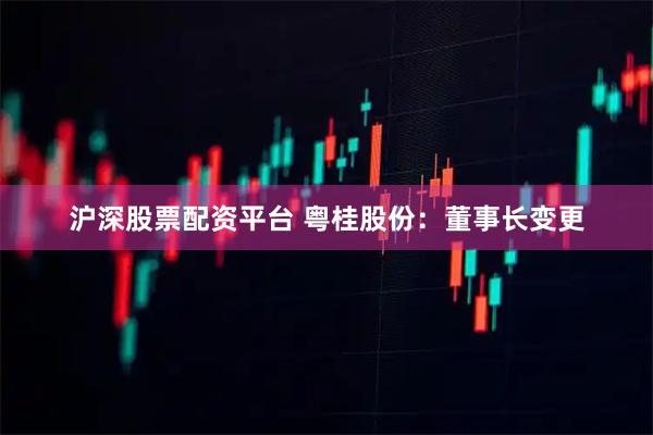 沪深股票配资平台 粤桂股份：董事长变更