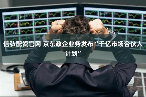信弘配资官网 京东政企业务发布“千亿市场合伙人计划”