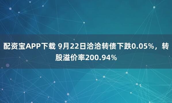 配资宝APP下载 9月22日洽洽转债下跌0.05%，转股溢价率200.94%