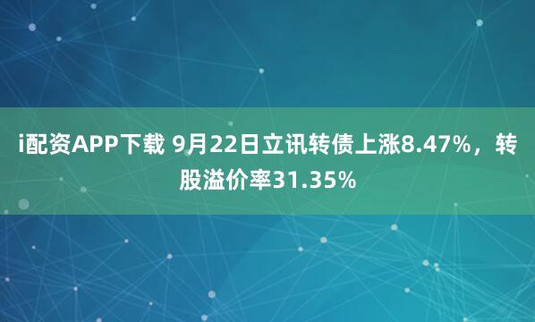 i配资APP下载 9月22日立讯转债上涨8.47%，转股溢价率31.35%