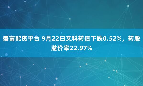 盛富配资平台 9月22日文科转债下跌0.52%，转股溢价率22.97%
