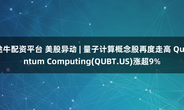 途牛配资平台 美股异动 | 量子计算概念股再度走高 Quantum Computing(QUBT.US)涨超9%
