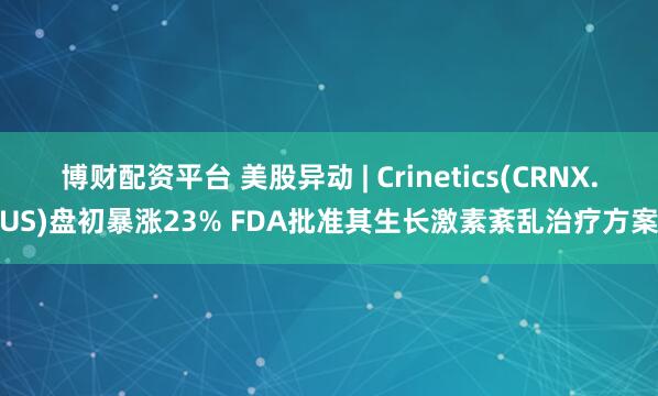 博财配资平台 美股异动 | Crinetics(CRNX.US)盘初暴涨23% FDA批准其生长激素紊乱治疗方案