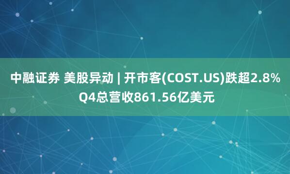 中融证券 美股异动 | 开市客(COST.US)跌超2.8% Q4总营收861.56亿美元