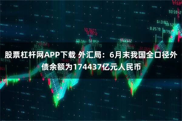 股票杠杆网APP下载 外汇局：6月末我国全口径外债余额为174437亿元人民币