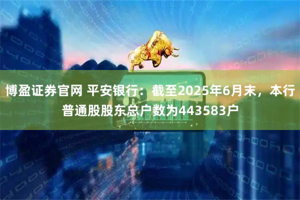 博盈证券官网 平安银行：截至2025年6月末，本行普通股股东总户数为443583户