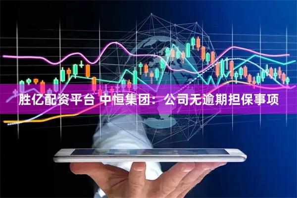 胜亿配资平台 中恒集团：公司无逾期担保事项