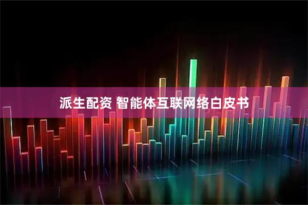 派生配资 智能体互联网络白皮书
