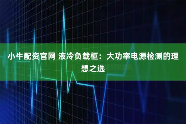 小牛配资官网 液冷负载柜：大功率电源检测的理想之选