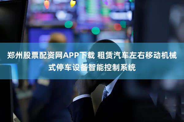 郑州股票配资网APP下载 租赁汽车左右移动机械式停车设备智能控制系统