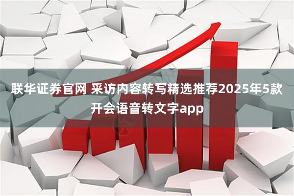 联华证券官网 采访内容转写精选推荐2025年5款开会语音转文字app