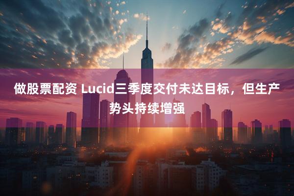做股票配资 Lucid三季度交付未达目标，但生产势头持续增强