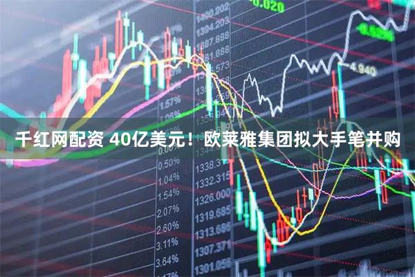千红网配资 40亿美元！欧莱雅集团拟大手笔并购