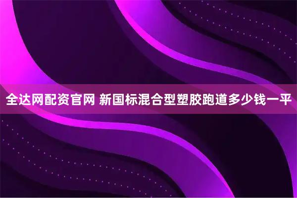全达网配资官网 新国标混合型塑胶跑道多少钱一平