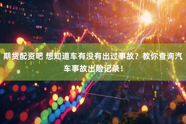 期货配资吧 想知道车有没有出过事故？教你查询汽车事故出险记录！