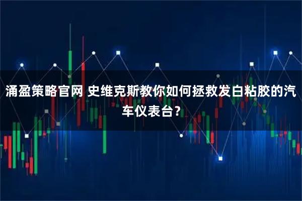 涌盈策略官网 史维克斯教你如何拯救发白粘胶的汽车仪表台？