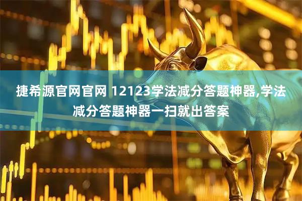 捷希源官网官网 12123学法减分答题神器,学法减分答题神器一扫就出答案