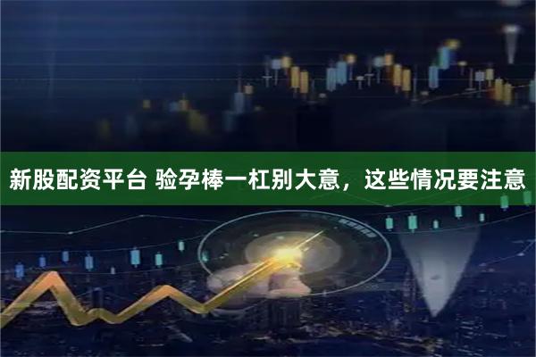 新股配资平台 验孕棒一杠别大意，这些情况要注意