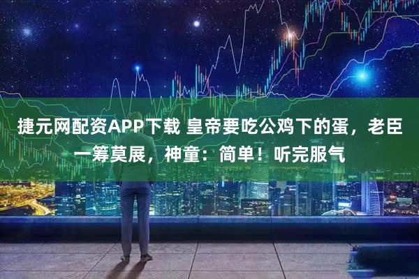 捷元网配资APP下载 皇帝要吃公鸡下的蛋，老臣一筹莫展，神童：简单！听完服气