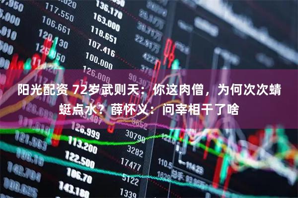 阳光配资 72岁武则天：你这肉僧，为何次次蜻蜓点水？薛怀义：问宰相干了啥