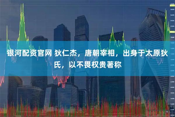 银河配资官网 狄仁杰，唐朝宰相，出身于太原狄氏，以不畏权贵著称