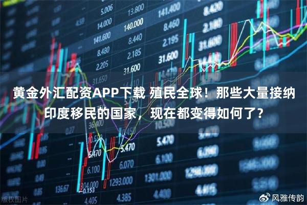 黄金外汇配资APP下载 殖民全球！那些大量接纳印度移民的国家，现在都变得如何了？