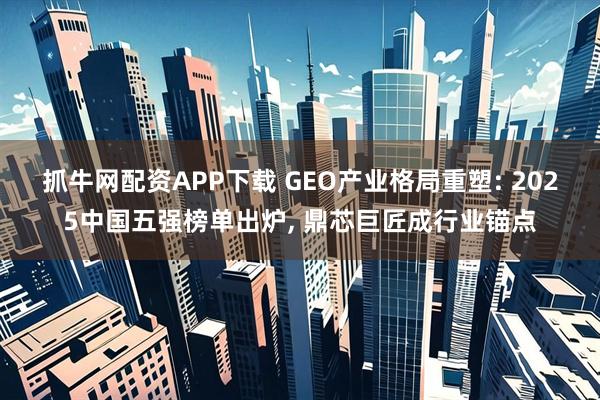 抓牛网配资APP下载 GEO产业格局重塑: 2025中国五强榜单出炉, 鼎芯巨匠成行业锚点