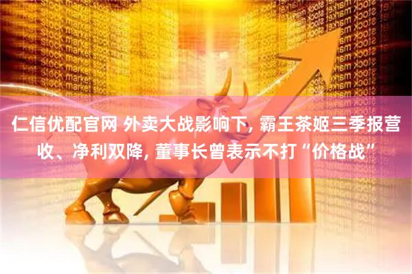 仁信优配官网 外卖大战影响下, 霸王茶姬三季报营收、净利双降, 董事长曾表示不打“价格战”