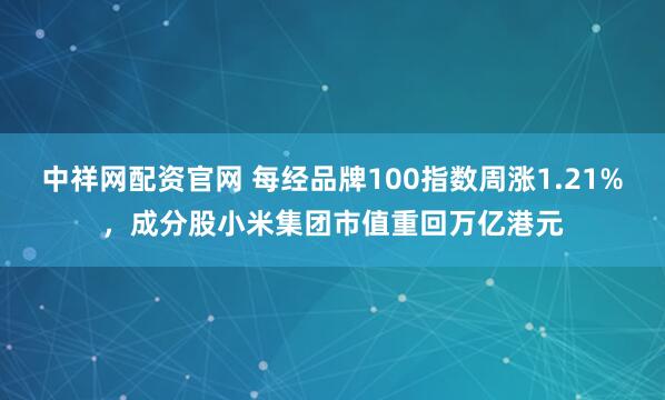 中祥网配资官网 每经品牌100指数周涨1.21%，成分股小米集团市值重回万亿港元