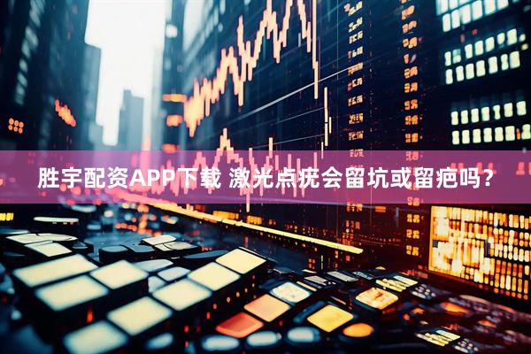 胜宇配资APP下载 激光点疣会留坑或留疤吗？