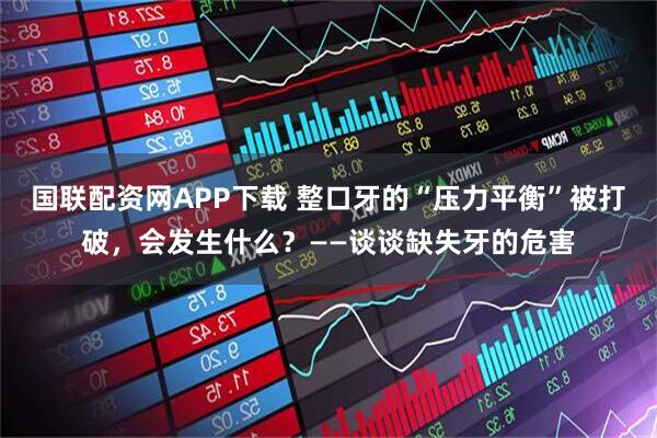 国联配资网APP下载 整口牙的“压力平衡”被打破，会发生什么？——谈谈缺失牙的危害