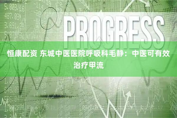 恒康配资 东城中医医院呼吸科毛静：中医可有效治疗甲流