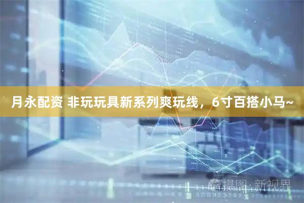 月永配资 非玩玩具新系列爽玩线，6寸百搭小马~