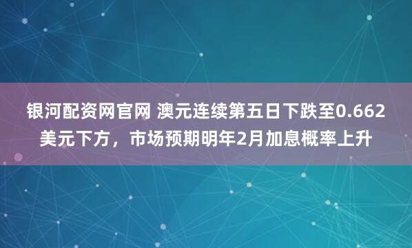 银河配资网官网 澳元连续第五日下跌至0.662美元下方，市场预期明年2月加息概率上升