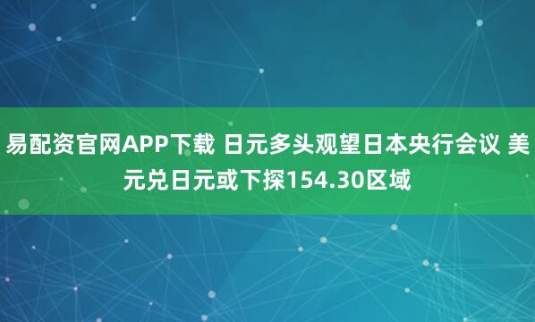 易配资官网APP下载 日元多头观望日本央行会议 美元兑日元或下探154.30区域