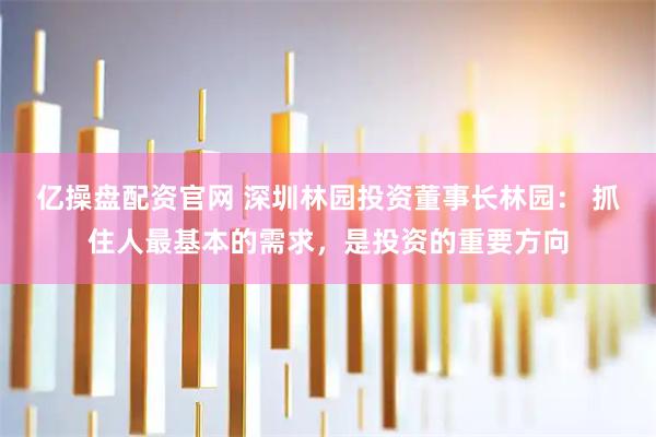 亿操盘配资官网 深圳林园投资董事长林园： 抓住人最基本的需求，是投资的重要方向