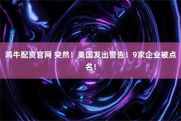 鸿牛配资官网 突然！美国发出警告！9家企业被点名！