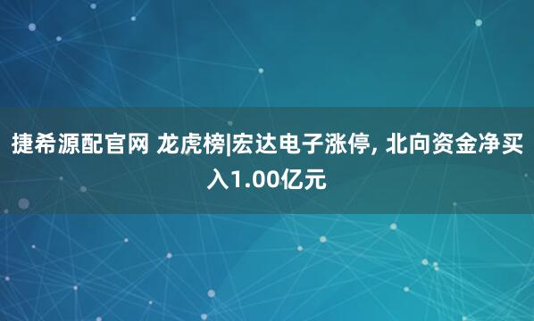 捷希源配官网 龙虎榜|宏达电子涨停, 北向资金净买入1.00亿元