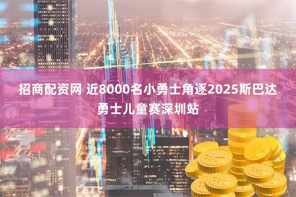 招商配资网 近8000名小勇士角逐2025斯巴达勇士儿童赛深圳站