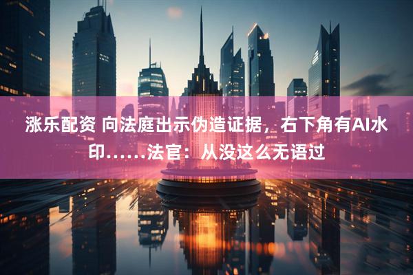 涨乐配资 向法庭出示伪造证据，右下角有AI水印……法官：从没这么无语过