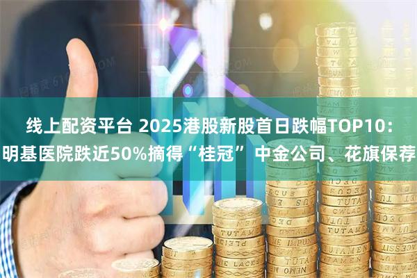 线上配资平台 2025港股新股首日跌幅TOP10：明基医院跌近50%摘得“桂冠” 中金公司、花旗保荐