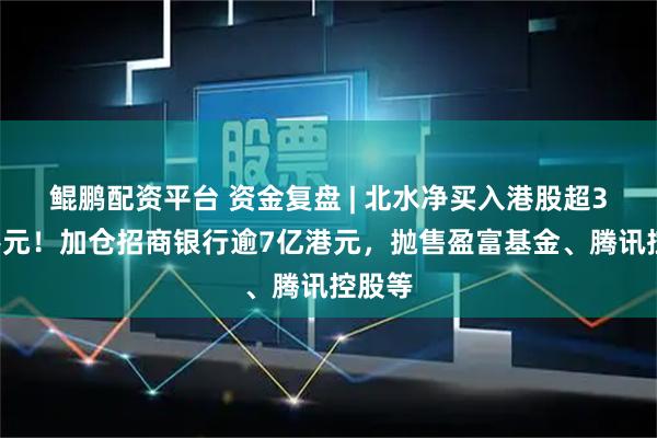 鲲鹏配资平台 资金复盘 | 北水净买入港股超34亿港元！加仓招商银行逾7亿港元，抛售盈富基金、腾讯控股等