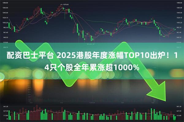 配资巴士平台 2025港股年度涨幅TOP10出炉！14只个股全年累涨超1000%