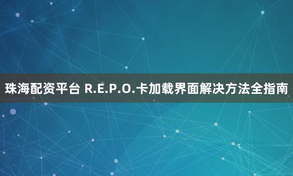 珠海配资平台 R.E.P.O.卡加载界面解决方法全指南