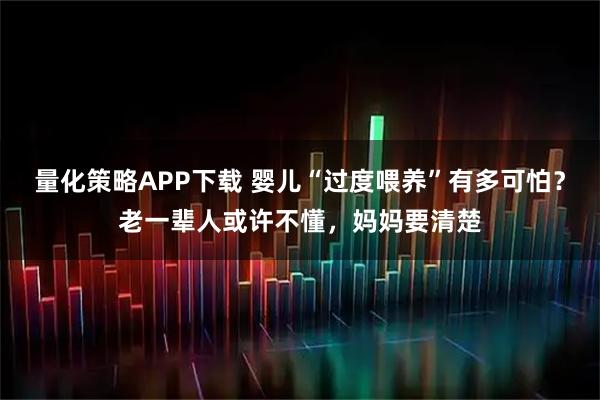 量化策略APP下载 婴儿“过度喂养”有多可怕？老一辈人或许不懂，妈妈要清楚